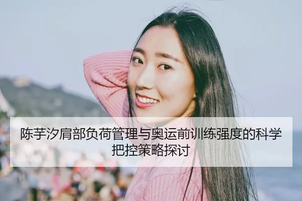 陈芋汐肩部负荷管理与奥运前训练强度的科学把控策略探讨