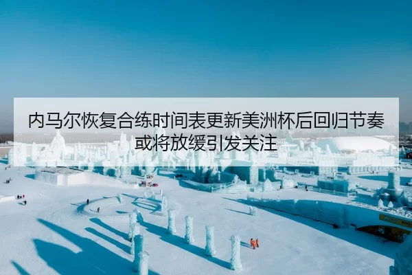 内马尔恢复合练时间表更新美洲杯后回归节奏或将放缓引发关注