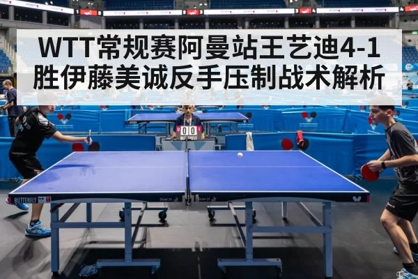 WTT常规赛阿曼站王艺迪4-1胜伊藤美诚反手压制战术解析