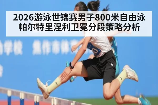 2026游泳世锦赛男子800米自由泳帕尔特里涅利卫冕分段策略分析
