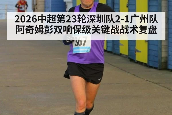 2026中超第23轮深圳队2-1广州队阿奇姆彭双响保级关键战战术复盘