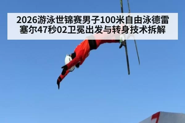 2026游泳世锦赛男子100米自由泳德雷塞尔47秒02卫冕出发与转身技术拆解