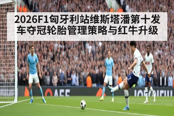 2026F1匈牙利站维斯塔潘第十发车夺冠轮胎管理策略与红牛升级