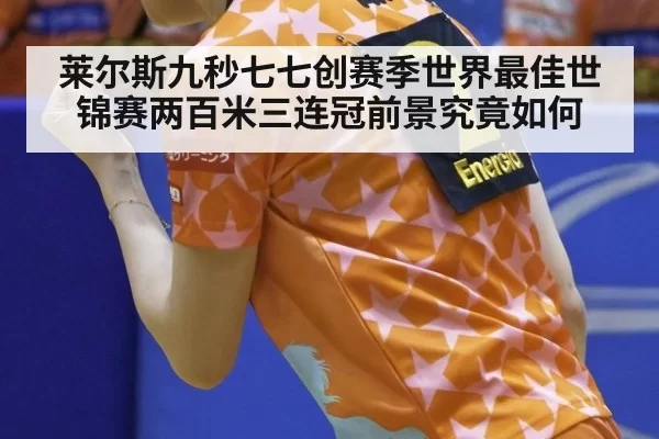 莱尔斯九秒七七创赛季世界最佳世锦赛两百米三连冠前景究竟如何