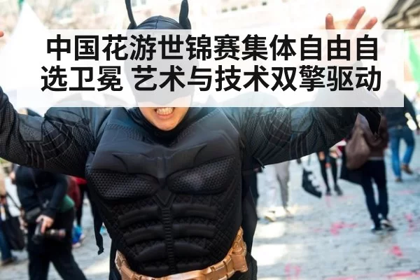 中国花游世锦赛集体自由自选卫冕 艺术与技术双擎驱动