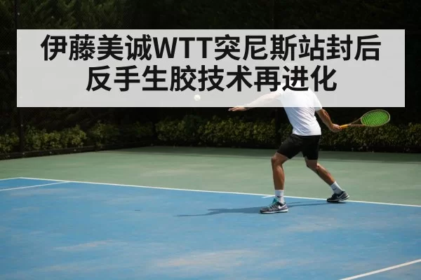 伊藤美诚WTT突尼斯站封后 反手生胶技术再进化