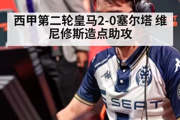 西甲第二轮皇马2-0塞尔塔 维尼修斯造点助攻