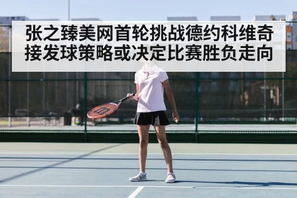 张之臻美网首轮挑战德约科维奇 接发球策略或决定比赛胜负走向