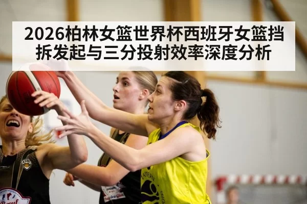 2026柏林女篮世界杯西班牙女篮挡拆发起与三分投射效率深度分析