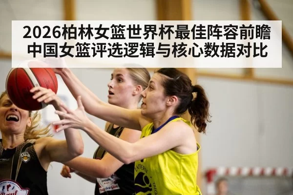 2026柏林女篮世界杯最佳阵容前瞻 中国女篮评选逻辑与核心数据对比